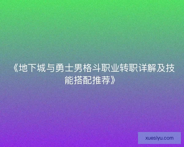 《地下城与勇士男格斗职业转职详解及技能搭配推荐》 《地下城与勇士男格斗职业转职详解及技能搭配推荐》