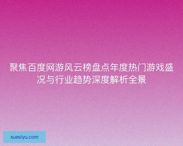 聚焦百度网游风云榜盘点年度热门游戏盛况与行业趋势深度解析全景