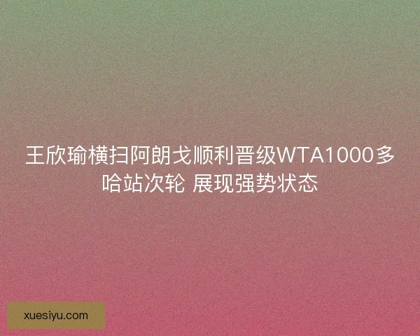 王欣瑜横扫阿朗戈顺利晋级WTA1000多哈站次轮 展现强势状态