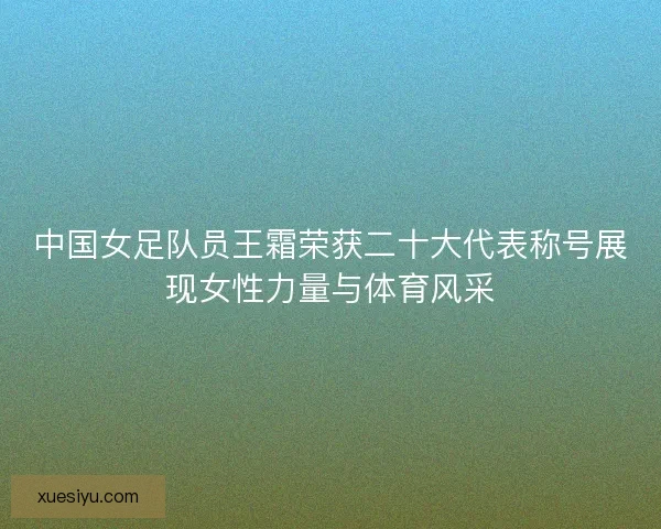 中国女足队员王霜荣获二十大代表称号展现女性力量与体育风采 中国女足队员王霜荣获二十大代表称号展现女性力量与体育风采