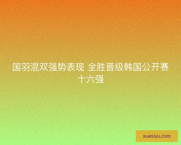 国羽混双强势表现 全胜晋级韩国公开赛十六强 国羽混双强势表现 全胜晋级韩国公开赛十六强