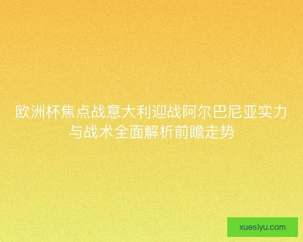 欧洲杯焦点战意大利迎战阿尔巴尼亚实力与战术全面解析前瞻走势 欧洲杯焦点战意大利迎战阿尔巴尼亚实力与战术全面解析前瞻走势