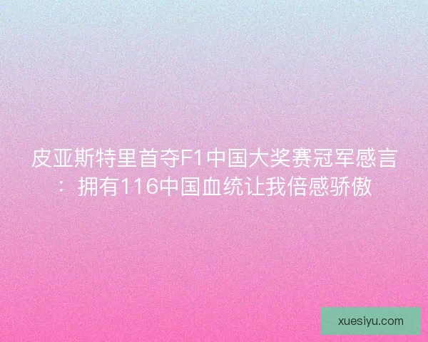 皮亚斯特里首夺F1中国大奖赛冠军感言:拥有116中国血统让我倍感骄傲 皮亚斯特里首夺F1中国大奖赛冠军感言:拥有116中国血统让我倍感骄傲