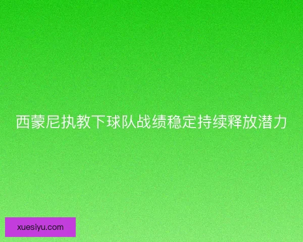 西蒙尼执教下球队战绩稳定持续释放潜力