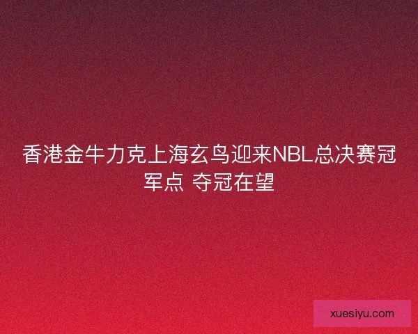 香港金牛力克上海玄鸟迎来NBL总决赛冠军点 夺冠在望 香港金牛力克上海玄鸟迎来NBL总决赛冠军点 夺冠在望