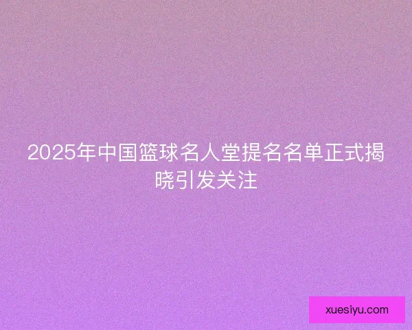 2025年中国篮球名人堂提名名单正式揭晓引发关注 2025年中国篮球名人堂提名名单正式揭晓引发关注