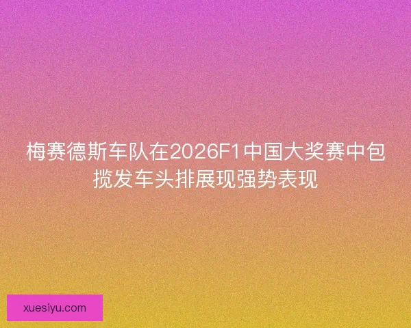 梅赛德斯车队在2026F1中国大奖赛中包揽发车头排展现强势表现