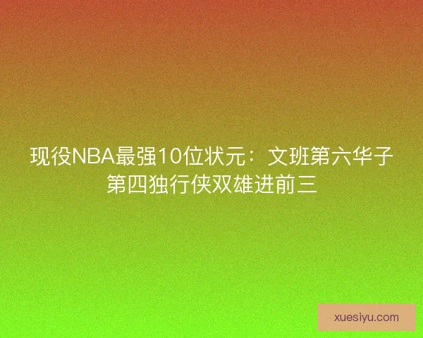 现役NBA最强10位状元:文班第六华子第四独行侠双雄进前三 现役NBA最强10位状元:文班第六华子第四独行侠双雄进前三