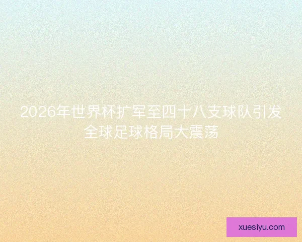 2026年世界杯扩军至四十八支球队引发全球足球格局大震荡 2026年世界杯扩军至四十八支球队引发全球足球格局大震荡