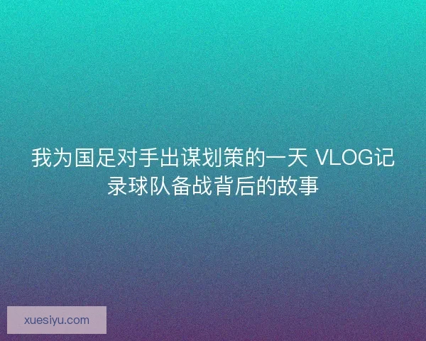 我为国足对手出谋划策的一天 VLOG记录球队备战背后的故事 我为国足对手出谋划策的一天 VLOG记录球队备战背后的故事