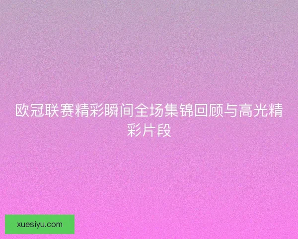 欧冠联赛精彩瞬间全场集锦回顾与高光精彩片段 欧冠联赛精彩瞬间全场集锦回顾与高光精彩片段