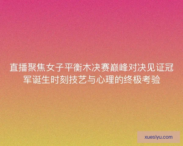直播聚焦女子平衡木决赛巅峰对决见证冠军诞生时刻技艺与心理的终极考验 直播聚焦女子平衡木决赛巅峰对决见证冠军诞生时刻技艺与心理的终极考验