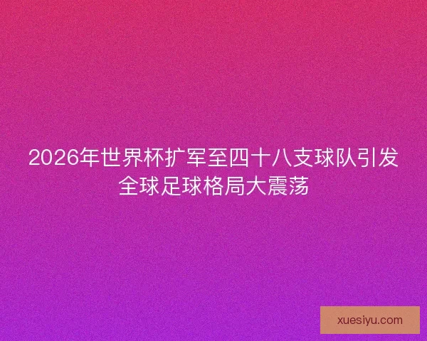2026年世界杯扩军至四十八支球队引发全球足球格局大震荡