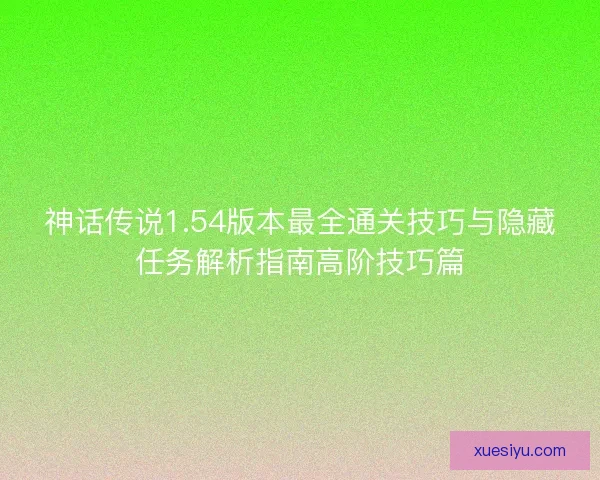 神话传说1.54版本最全通关技巧与隐藏任务解析指南高阶技巧篇 神话传说1.54版本最全通关技巧与隐藏任务解析指南高阶技巧篇