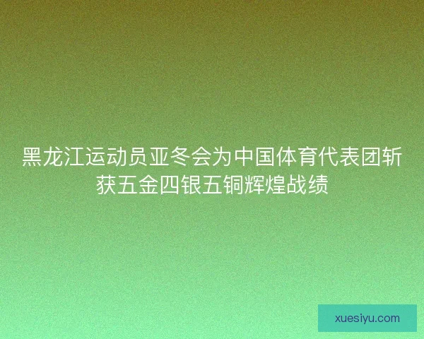 黑龙江运动员亚冬会为中国体育代表团斩获五金四银五铜辉煌战绩