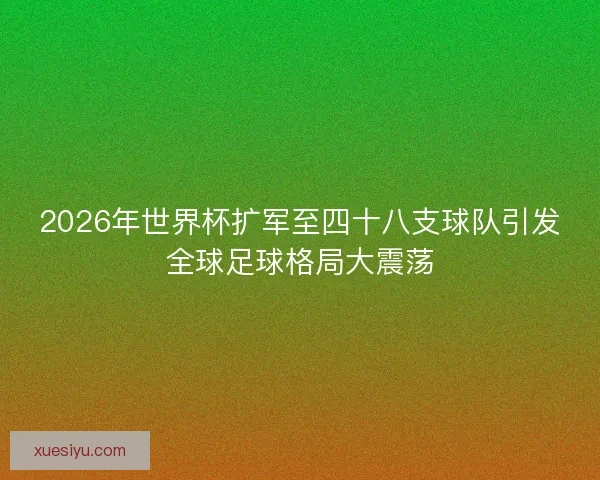 2026年世界杯扩军至四十八支球队引发全球足球格局大震荡