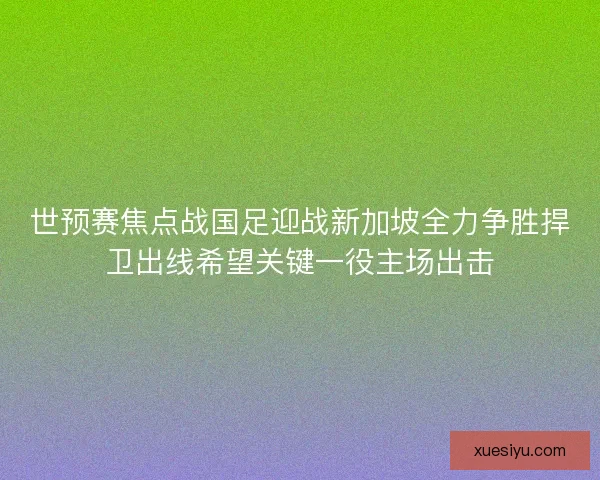 世预赛焦点战国足迎战新加坡全力争胜捍卫出线希望关键一役主场出击