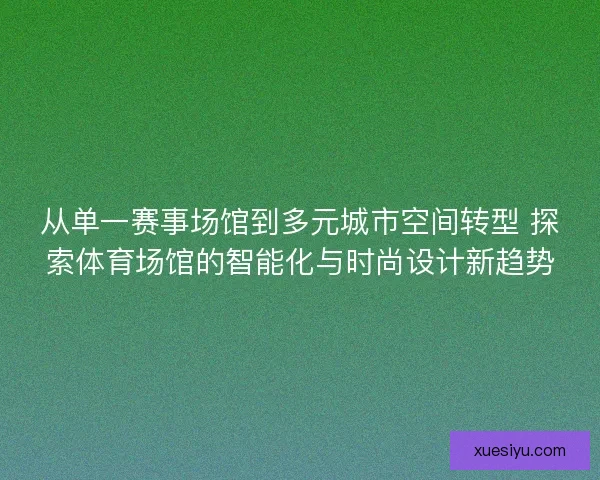 从单一赛事场馆到多元城市空间转型 探索体育场馆的智能化与时尚设计新趋势 从单一赛事场馆到多元城市空间转型 探索体育场馆的智能化与时尚设计新趋势
