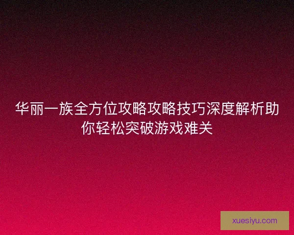 华丽一族全方位攻略攻略技巧深度解析助你轻松突破游戏难关 华丽一族全方位攻略攻略技巧深度解析助你轻松突破游戏难关