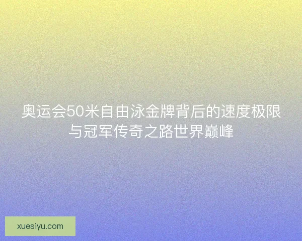 奥运会50米自由泳金牌背后的速度极限与冠军传奇之路世界巅峰