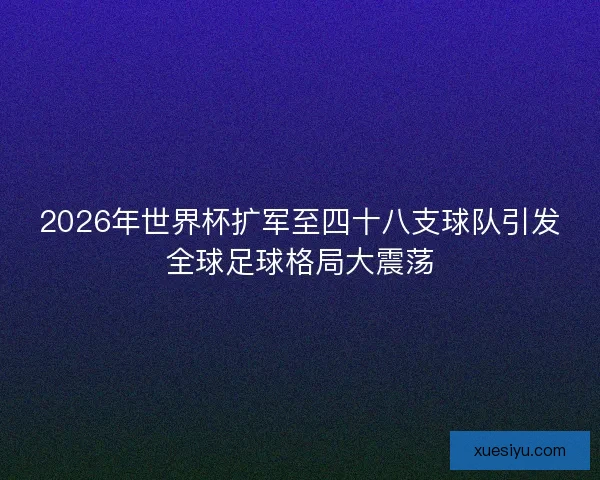 2026年世界杯扩军至四十八支球队引发全球足球格局大震荡