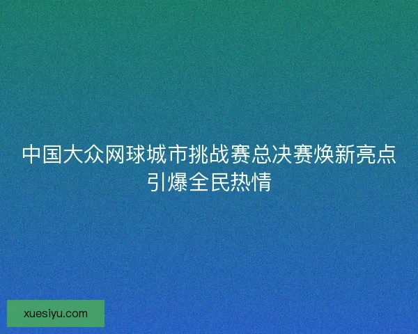 中国大众网球城市挑战赛总决赛焕新亮点引爆全民热情