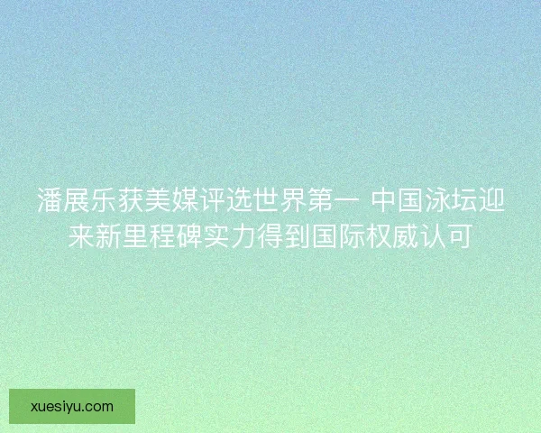 潘展乐获美媒评选世界第一 中国泳坛迎来新里程碑实力得到国际权威认可 潘展乐获美媒评选世界第一 中国泳坛迎来新里程碑实力得到国际权威认可