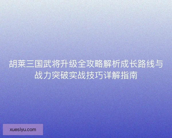胡莱三国武将升级全攻略解析成长路线与战力突破实战技巧详解指南 胡莱三国武将升级全攻略解析成长路线与战力突破实战技巧详解指南