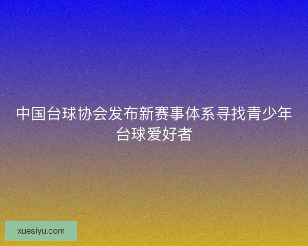 中国台球协会发布新赛事体系寻找青少年台球爱好者 中国台球协会发布新赛事体系寻找青少年台球爱好者