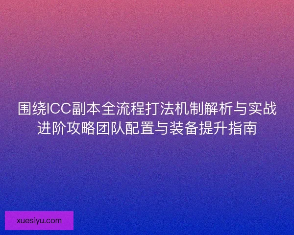 围绕ICC副本全流程打法机制解析与实战进阶攻略团队配置与装备提升指南 围绕ICC副本全流程打法机制解析与实战进阶攻略团队配置与装备提升指南