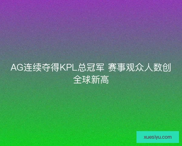 AG连续夺得KPL总冠军 赛事观众人数创全球新高 AG连续夺得KPL总冠军 赛事观众人数创全球新高