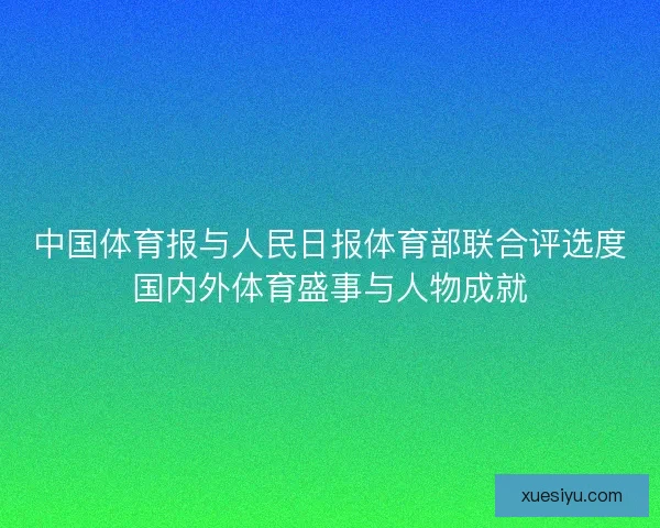 中国体育报与人民日报体育部联合评选度国内外体育盛事与人物成就 中国体育报与人民日报体育部联合评选度国内外体育盛事与人物成就