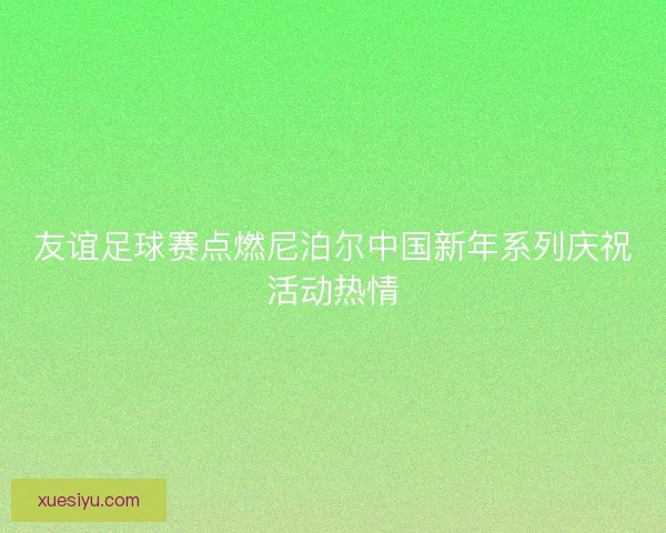 友谊足球赛点燃尼泊尔中国新年系列庆祝活动热情 友谊足球赛点燃尼泊尔中国新年系列庆祝活动热情