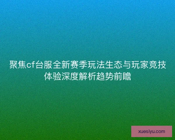 聚焦cf台服全新赛季玩法生态与玩家竞技体验深度解析趋势前瞻 聚焦cf台服全新赛季玩法生态与玩家竞技体验深度解析趋势前瞻